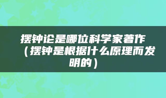摆钟论是哪位科学家著作（摆钟是根据什么原理而发明的）