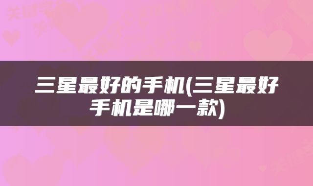 三星最好的手机(三星最好手机是哪一款)