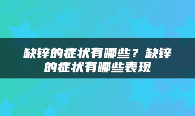 缺锌的症状有哪些？缺锌的症状有哪些表现
