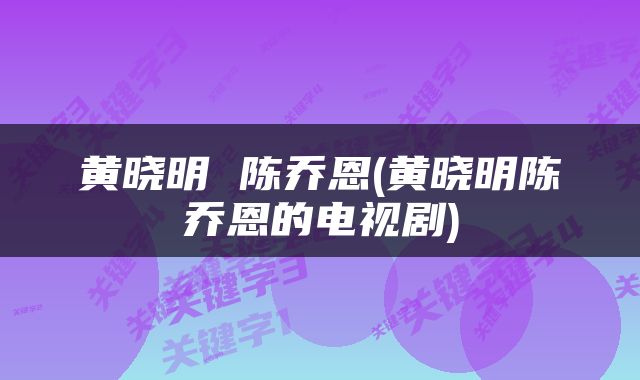 黄晓明 陈乔恩(黄晓明陈乔恩的电视剧)