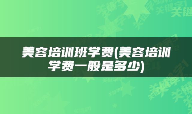 美容培训班学费(美容培训学费一般是多少)