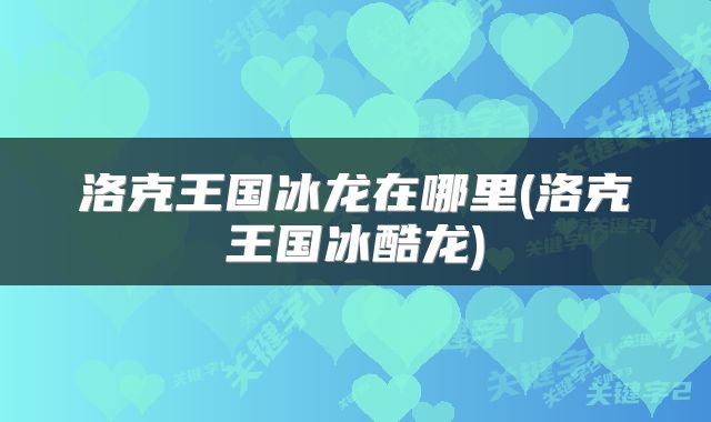 洛克王国冰龙在哪里(洛克王国冰酷龙)