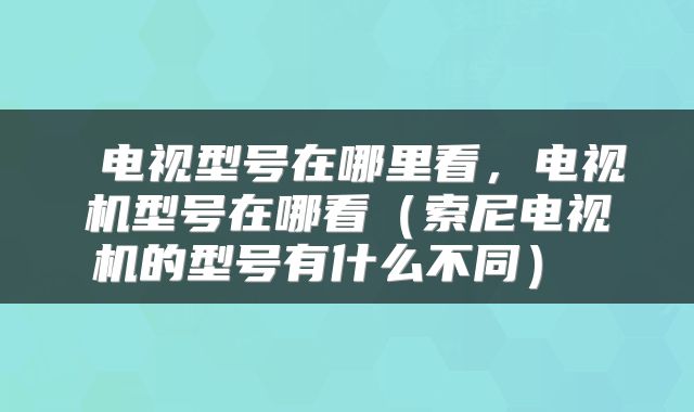 电视型号在哪里看，电视机型号在哪看（索尼电视机的型号有什么不同） 