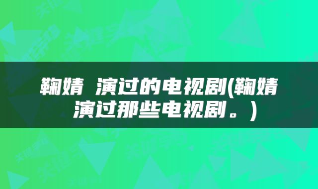 鞠婧祎演过的电视剧(鞠婧祎演过那些电视剧。)