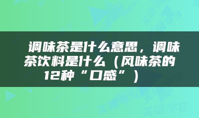  调味茶是什么意思，调味茶饮料是什么（风味茶的12种“口感”） 