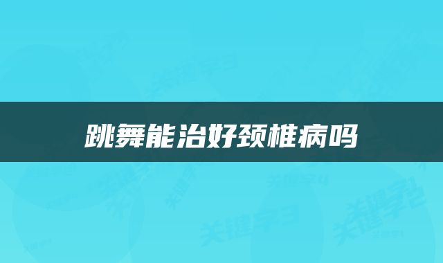 跳舞能治好颈椎病吗