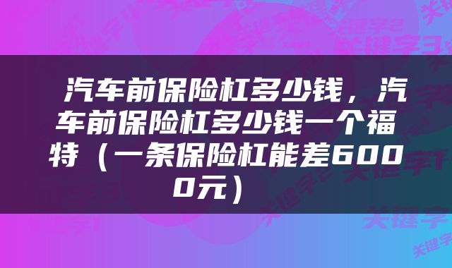  汽车前保险杠多少钱，汽车前保险杠多少钱一个福特（一条保险杠能差6000元） 