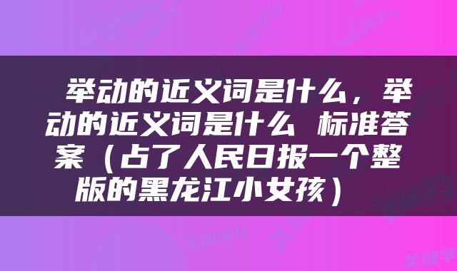 举动的近义词是什么,举动的近义词是什么 标准答案(占了人民日报一个整版的黑龙江小女孩)