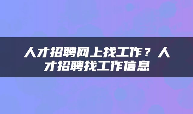 人才招聘网上找工作？人才招聘找工作信息