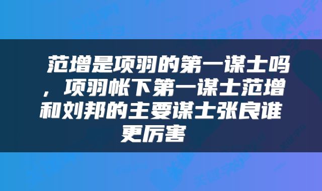  范增是项羽的第一谋士吗，项羽帐下第一谋士范增和刘邦的主要谋士张良谁更厉害 