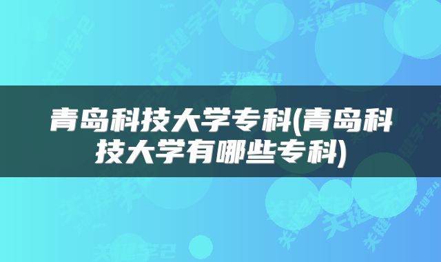 青岛科技大学专科(青岛科技大学有哪些专科)
