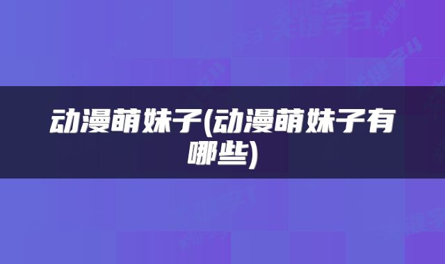 动漫萌妹子(动漫萌妹子有哪些)