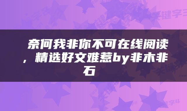  奈何我非你不可在线阅读，精选好文难惹by非木非石 
