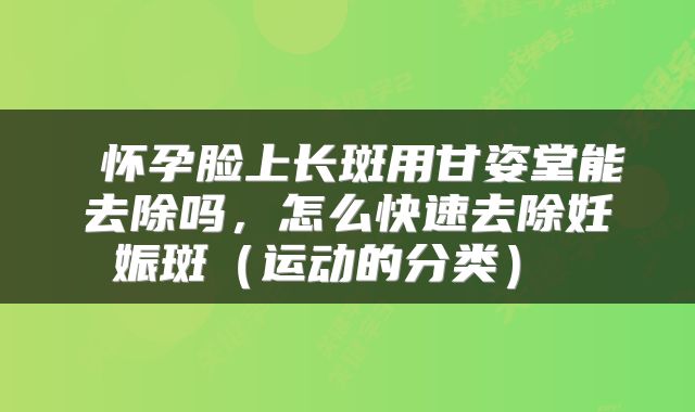  怀孕脸上长斑用甘姿堂能去除吗，怎么快速去除妊娠斑（运动的分类） 
