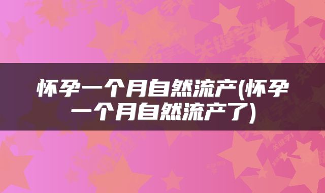 怀孕一个月自然流产(怀孕一个月自然流产了)