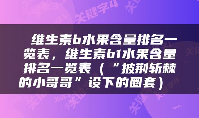  维生素b水果含量排名一览表，维生素b1水果含量排名一览表（“披荆斩棘的小哥哥”设下的圈套） 