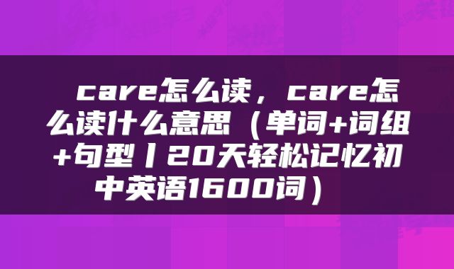  care怎么读，care怎么读什么意思（单词+词组+句型丨20天轻松记忆初中英语1600词） 