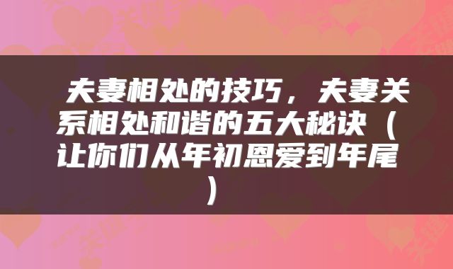  夫妻相处的技巧，夫妻关系相处和谐的五大秘诀（让你们从年初恩爱到年尾） 