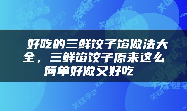  好吃的三鲜饺子馅做法大全，三鲜馅饺子原来这么简单好做又好吃 