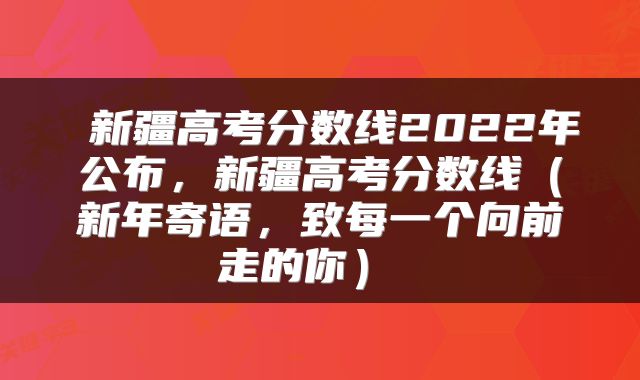  新疆高考分数线2022年公布，新疆高考分数线（新年寄语，致每一个向前走的你） 
