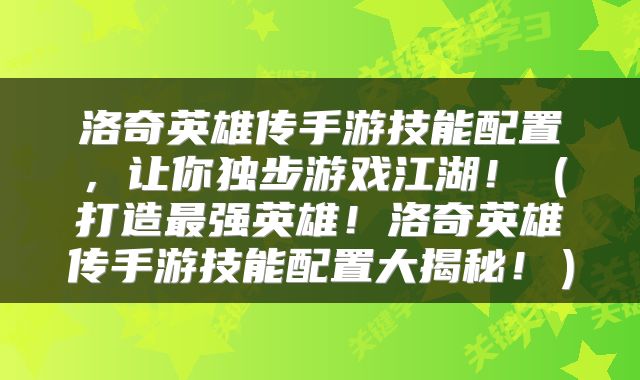 洛奇英雄传手游技能配置，让你独步游戏江湖！（打造最强英雄！洛奇英雄传手游技能配置大揭秘！）