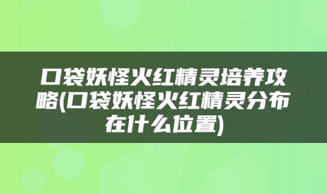 口袋妖怪火红精灵培养攻略(口袋妖怪火红精灵分布在什么位置)