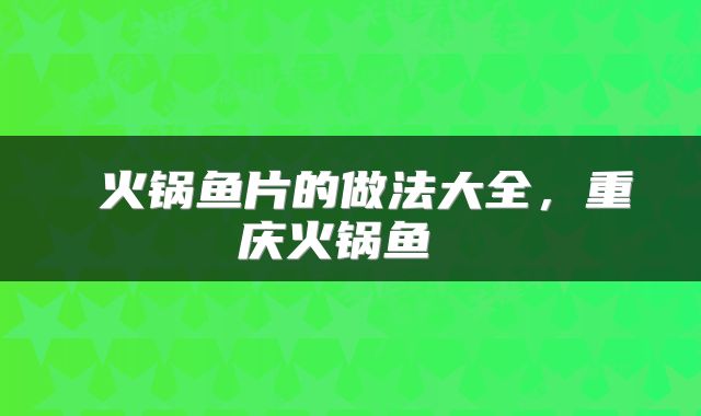  火锅鱼片的做法大全，重庆火锅鱼 