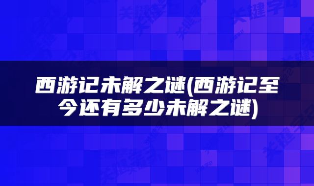 西游记未解之谜(西游记至今还有多少未解之谜)