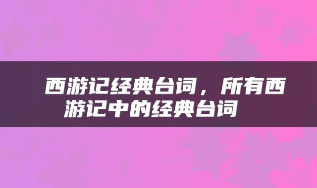  西游记经典台词，所有西游记中的经典台词 