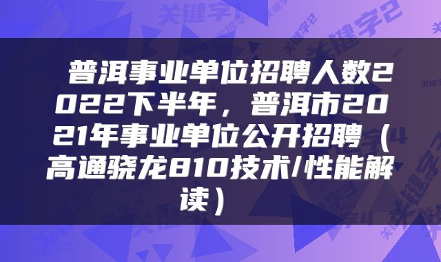  普洱事业单位招聘人数2022下半年，普洱市2021年事业单位公开招聘（高通骁龙810技术/性能解读） 