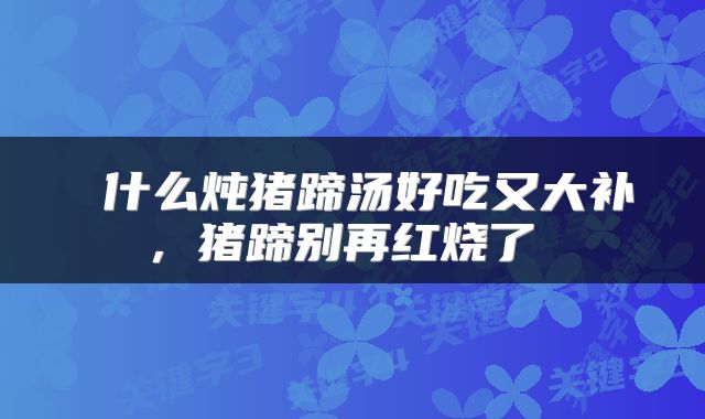  什么炖猪蹄汤好吃又大补，猪蹄别再红烧了 