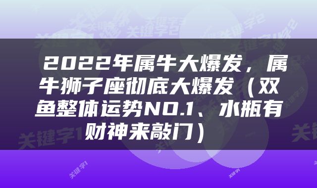  2022年属牛大爆发，属牛狮子座彻底大爆发（双鱼整体运势NO.1、水瓶有财神来敲门） 
