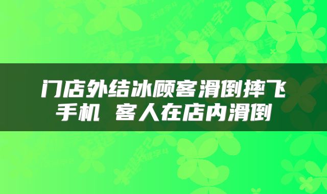 门店外结冰顾客滑倒摔飞手机 客人在店内滑倒