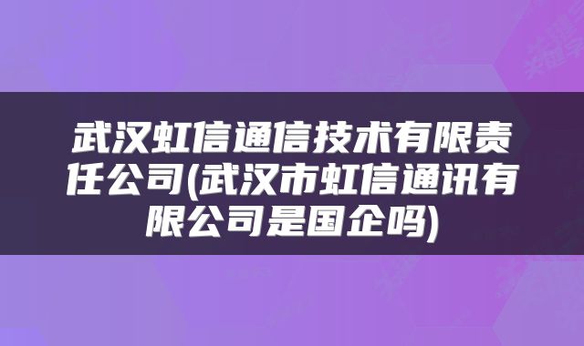 武汉虹信通信技术有限责任公司(武汉市虹信通讯有限公司是国企吗)