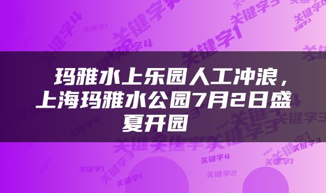  玛雅水上乐园人工冲浪，上海玛雅水公园7月2日盛夏开园 