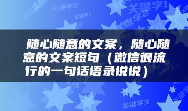  随心随意的文案，随心随意的文案短句（微信很流行的一句话语录说说） 