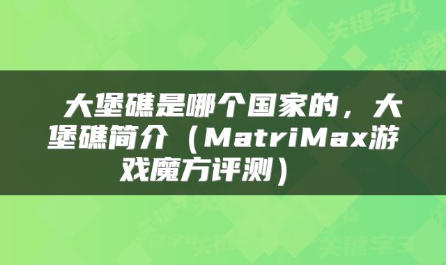  大堡礁是哪个国家的，大堡礁简介（MatriMax游戏魔方评测） 