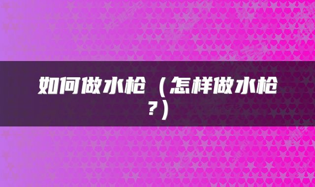 如何做水枪（怎样做水枪?）