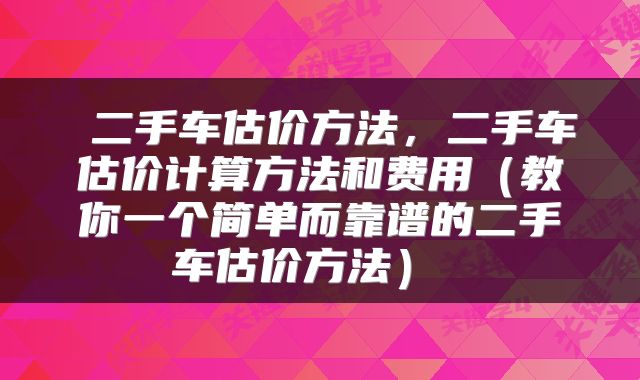  二手车估价方法，二手车估价计算方法和费用（教你一个简单而靠谱的二手车估价方法） 