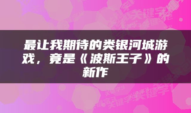 最让我期待的类银河城游戏，竟是《波斯王子》的新作