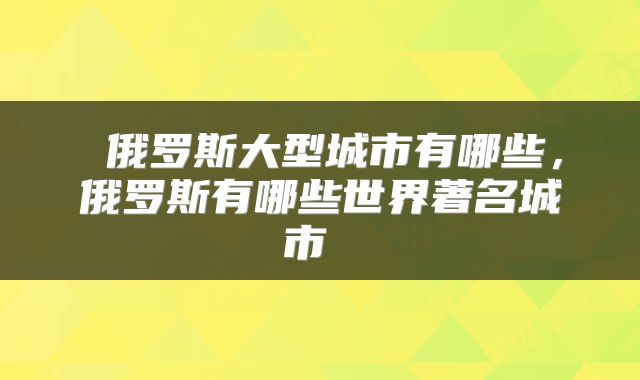  俄罗斯大型城市有哪些，俄罗斯有哪些世界著名城市 