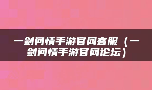 一剑问情手游官网客服（一剑问情手游官网论坛）
