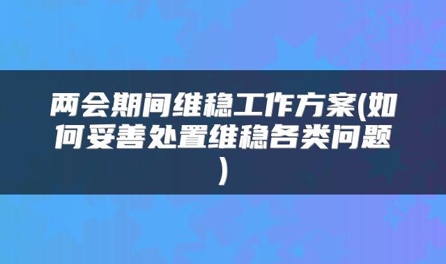 两会期间维稳工作方案(如何妥善处置维稳各类问题)