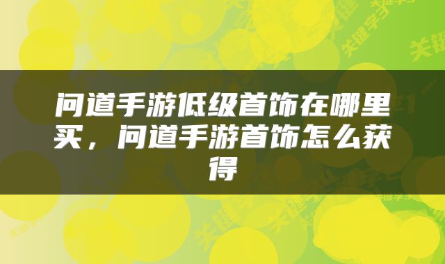 问道手游低级首饰在哪里买，问道手游首饰怎么获得