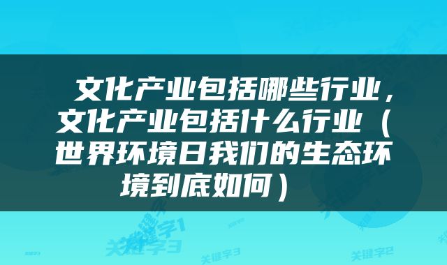  文化产业包括哪些行业，文化产业包括什么行业（世界环境日我们的生态环境到底如何） 