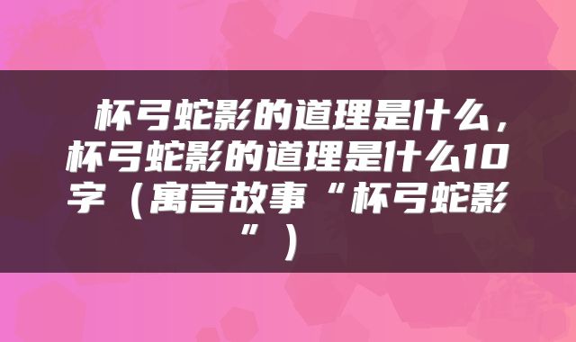  杯弓蛇影的道理是什么，杯弓蛇影的道理是什么10字（寓言故事“杯弓蛇影”） 