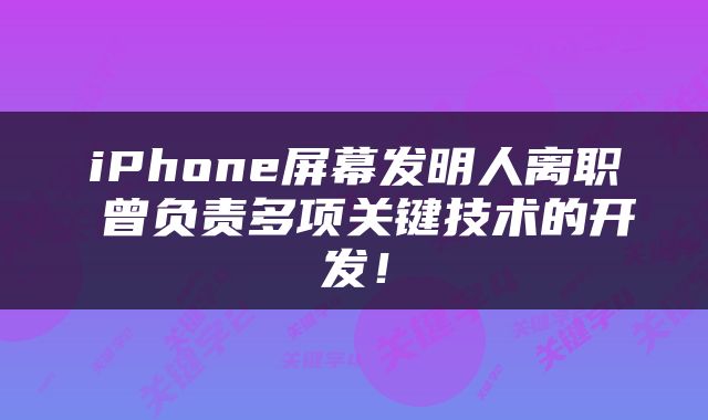 iPhone屏幕发明人离职 曾负责多项关键技术的开发!