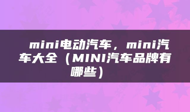  mini电动汽车，mini汽车大全（MINI汽车品牌有哪些） 