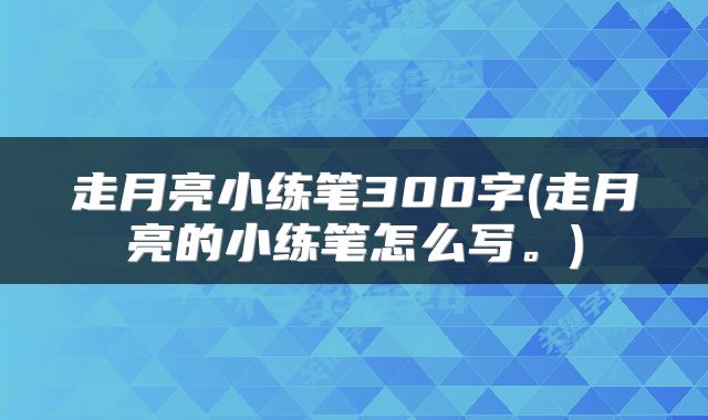 走月亮小练笔300字(走月亮的小练笔怎么写。)