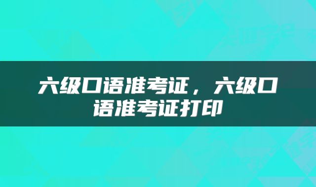 六级口语准考证，六级口语准考证打印